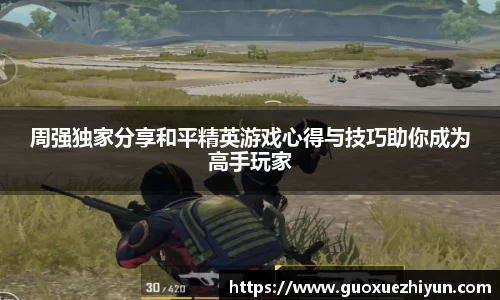 周强独家分享和平精英游戏心得与技巧助你成为高手玩家