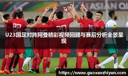 U23国足对阵阿曼精彩视频回顾与赛后分析全景呈现